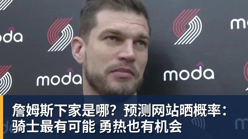 詹姆斯下家是哪?预测网站晒概率:骑士最有可能 勇热也有机会