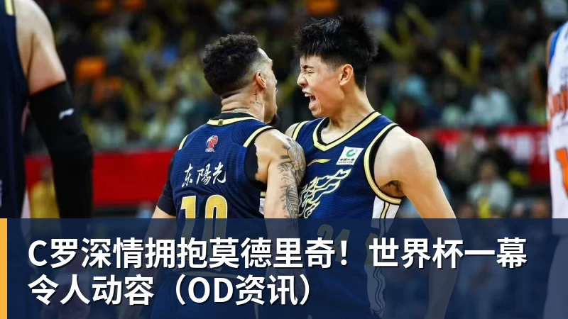 开运体育C罗深情拥抱莫德里奇!世界杯一幕令人动容(OD资讯)