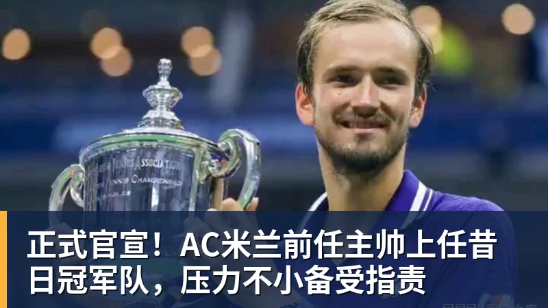 开运体育正式官宣！AC米兰前任主帅上任昔日冠军队，压力不小备受指责