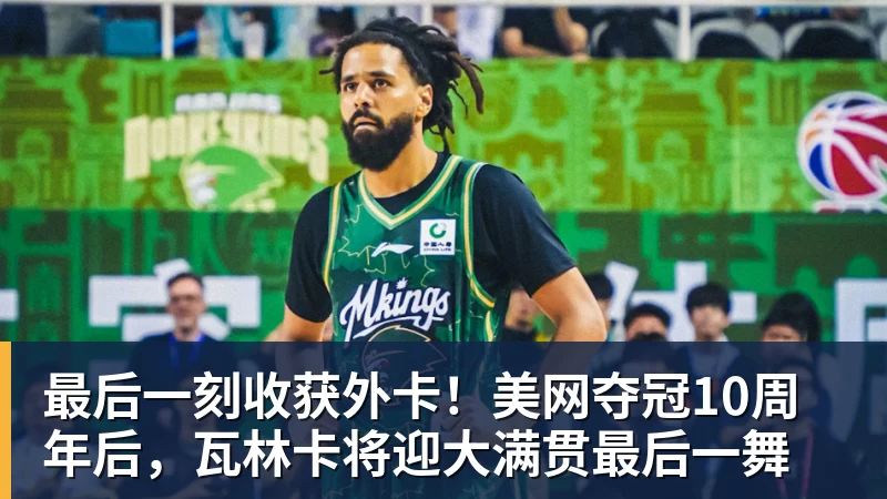 开运体育最后一刻收获外卡!美网夺冠10周年后,瓦林卡将迎大满贯最后一舞