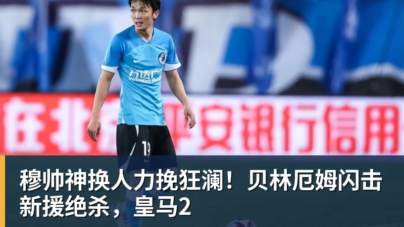穆帅神换人力挽狂澜！贝林厄姆闪击新援绝杀，皇马2 - 开运 - 开运体育官方服务平台