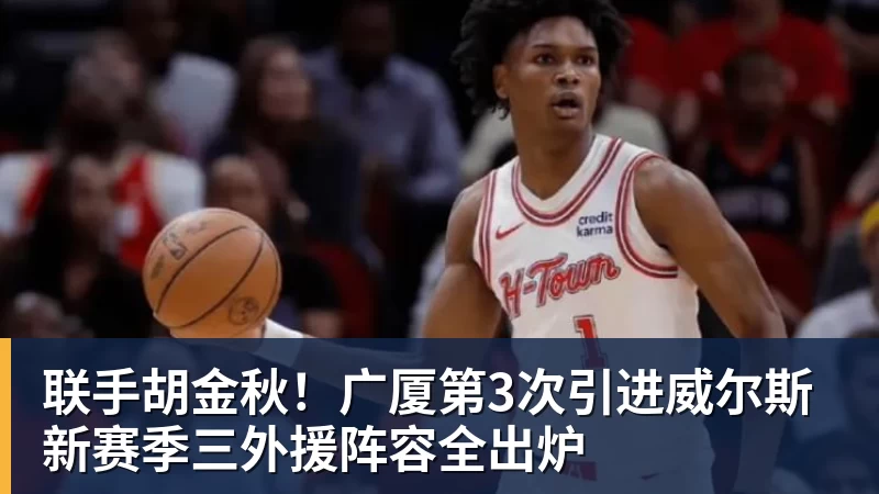 开运体育联手胡金秋！广厦第3次引进威尔斯 新赛季三外援阵容全出炉